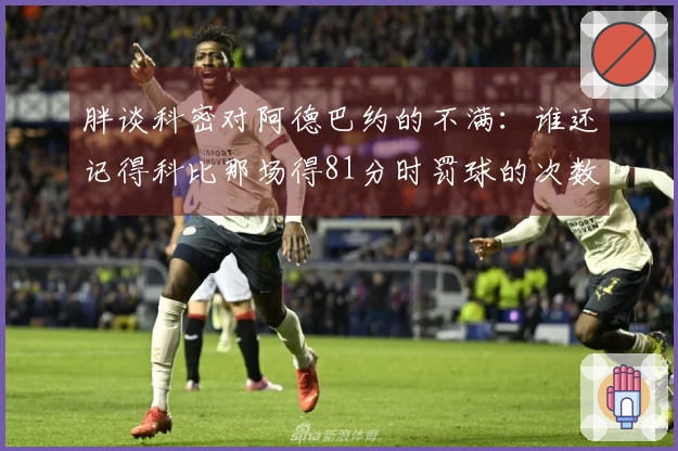 胖谈科密对阿德巴约的不满：谁还记得科比那场得81分时罚球的次数？
