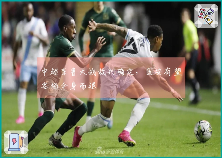 中超京鲁大战裁判确定，国安有望客场全身而退