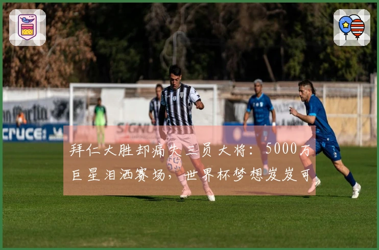 拜仁大胜却痛失三员大将：5000万巨星泪洒赛场，世界杯梦想岌岌可危