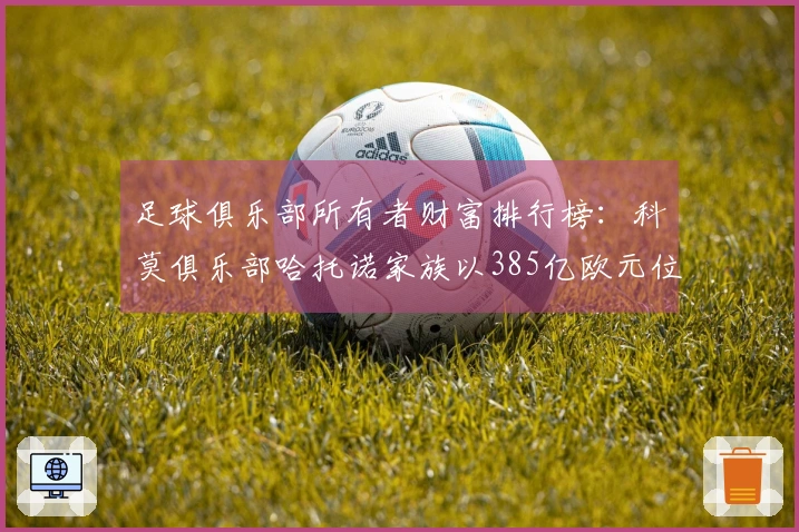 足球俱乐部所有者财富排行榜：科莫俱乐部哈托诺家族以385亿欧元位居第一