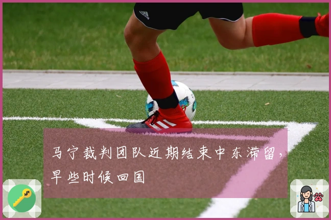马宁裁判团队近期结束中东滞留，早些时候回国
