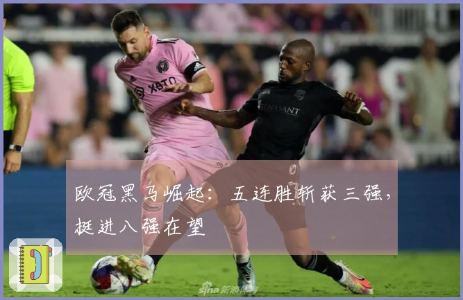 欧冠黑马崛起：五连胜斩获三强，挺进八强在望