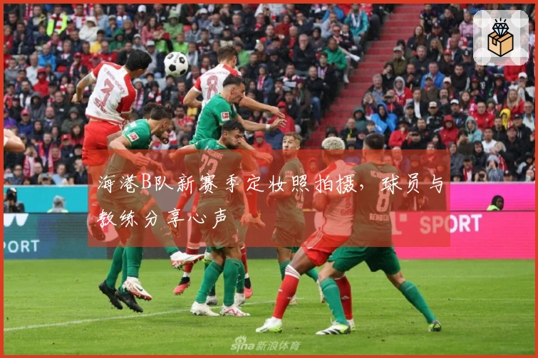 海港B队新赛季定妆照拍摄，球员与教练分享心声