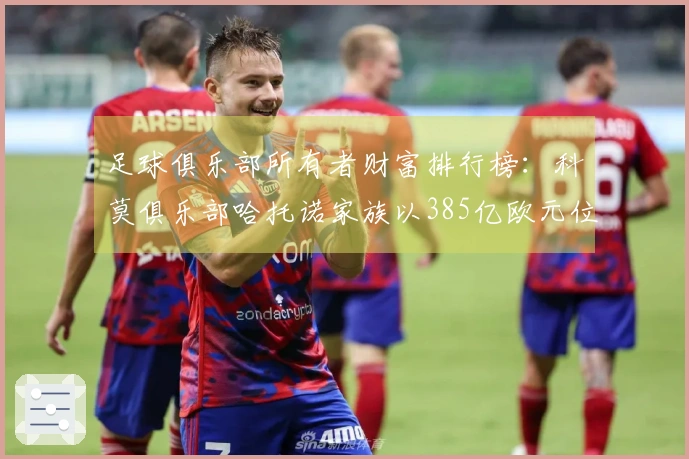 足球俱乐部所有者财富排行榜：科莫俱乐部哈托诺家族以385亿欧元位居第一