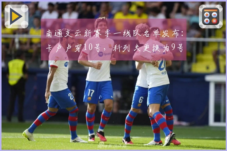 南通支云新赛季一线队名单发布：卡卢卢穿10号，科列夫更换为9号