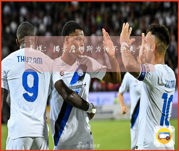 美媒：揭示詹姆斯为何不热衷于单挑