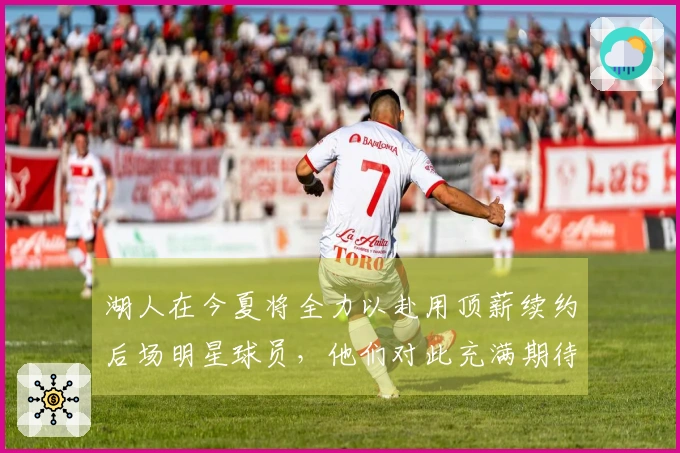 湖人在今夏将全力以赴用顶薪续约后场明星球员，他们对此充满期待。