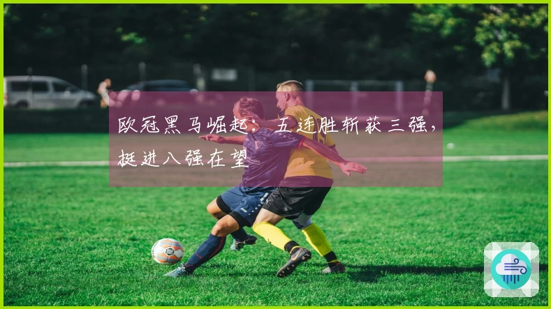 欧冠黑马崛起：五连胜斩获三强，挺进八强在望