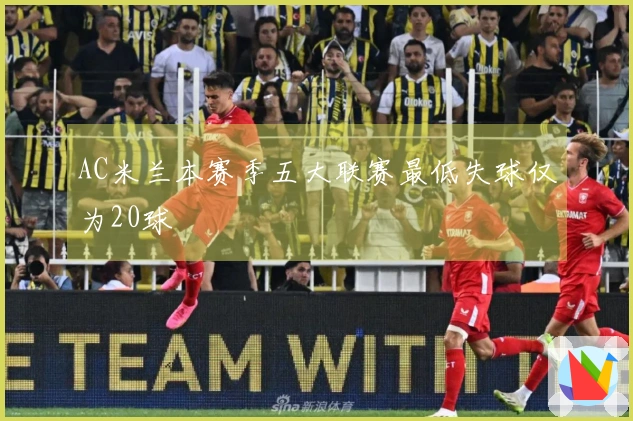 AC米兰本赛季五大联赛最低失球仅为20球