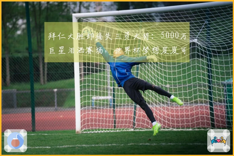 拜仁大胜却痛失三员大将：5000万巨星泪洒赛场，世界杯梦想岌岌可危