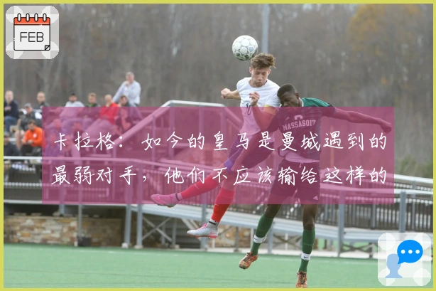 卡拉格：如今的皇马是曼城遇到的最弱对手，他们不应该输给这样的竞争者