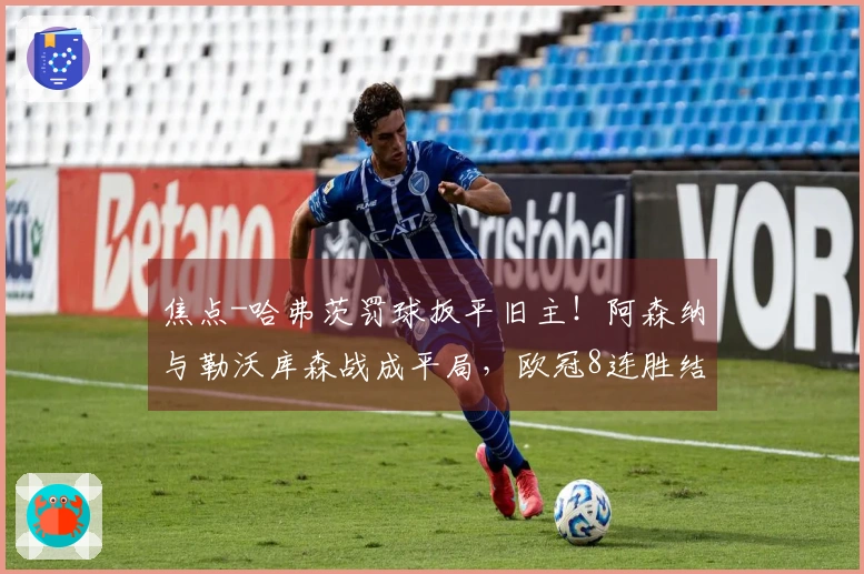 焦点-哈弗茨罚球扳平旧主！阿森纳与勒沃库森战成平局，欧冠8连胜结束