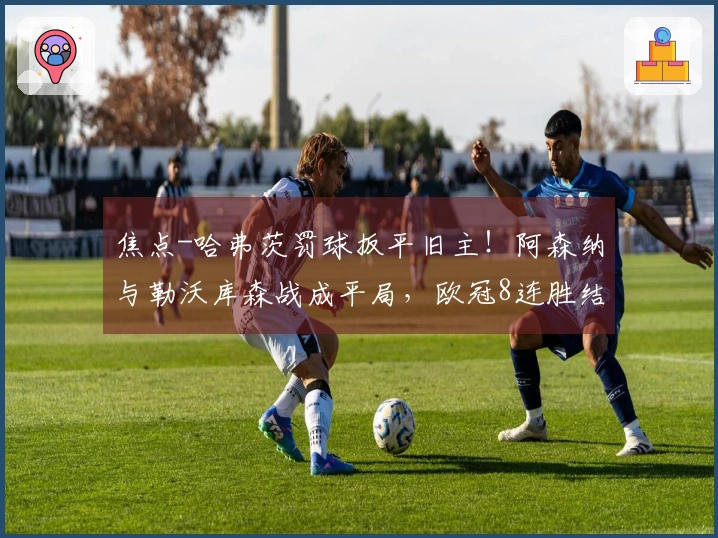 焦点-哈弗茨罚球扳平旧主！阿森纳与勒沃库森战成平局，欧冠8连胜结束