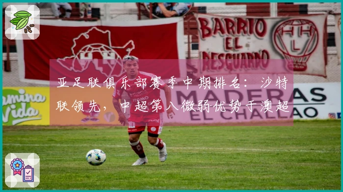 亚足联俱乐部赛季中期排名：沙特联领先，中超第八微弱优势于澳超