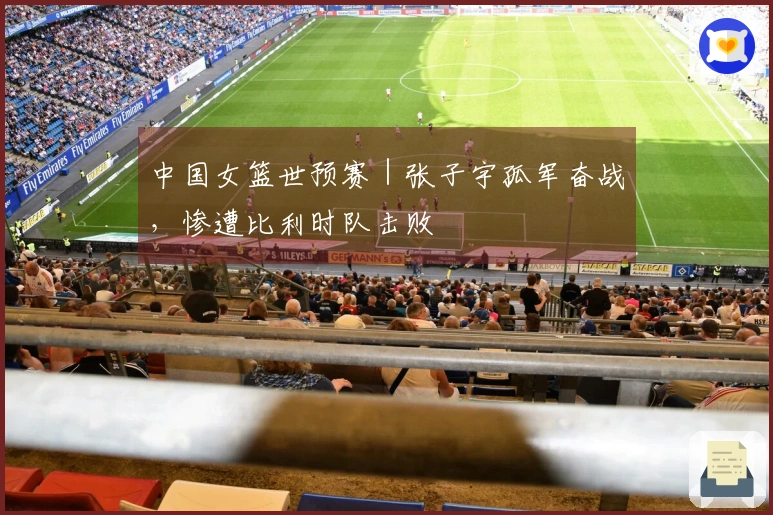 中国女篮世预赛｜张子宇孤军奋战，惨遭比利时队击败