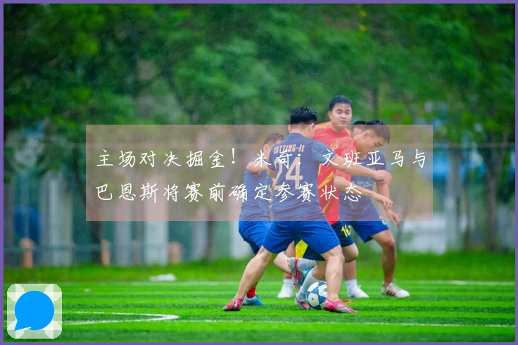 主场对决掘金！米奇：文班亚马与巴恩斯将赛前确定参赛状态