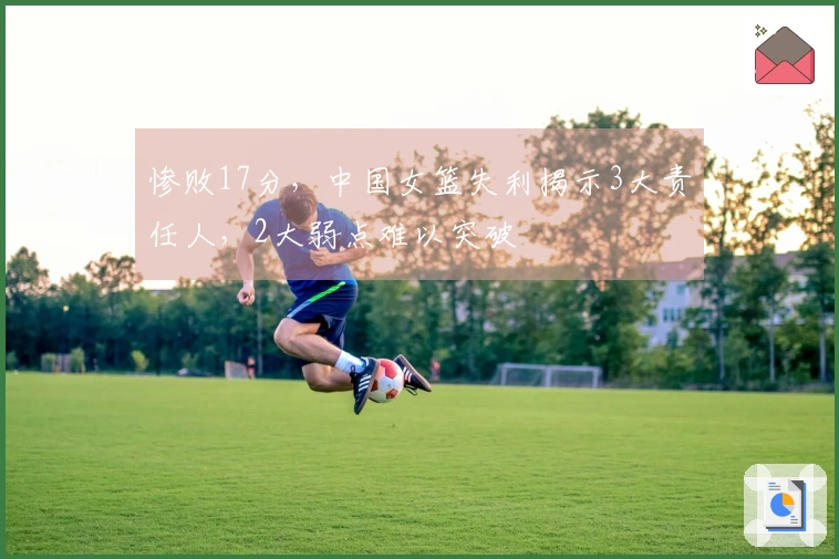 惨败17分，中国女篮失利揭示3大责任人，2大弱点难以突破