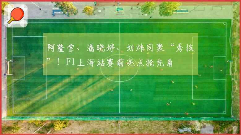 阿隆索、潘晓婷、刘炜同聚“秀技”！F1上海站赛前亮点抢先看