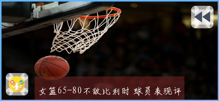 女篮65-80不敌比利时 球员表现评估：张子宇优秀，张曼曼表现合格，9人状态不佳
