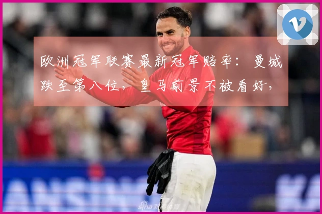 欧洲冠军联赛最新冠军赔率：曼城跌至第八位，皇马前景不被看好，博德提升至第九位