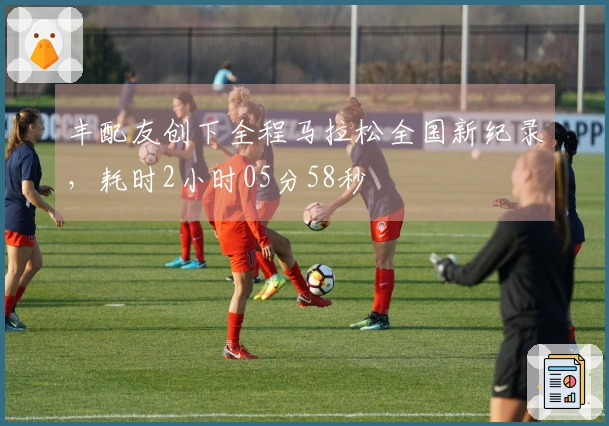 丰配友创下全程马拉松全国新纪录，耗时2小时05分58秒