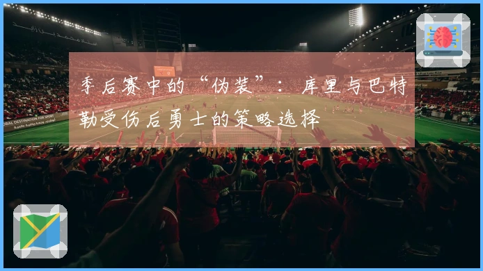 季后赛中的“伪装”：库里与巴特勒受伤后勇士的策略选择