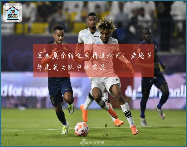 国米夏季转会或再追科内；劳塔罗与皮奥为队中非卖品
