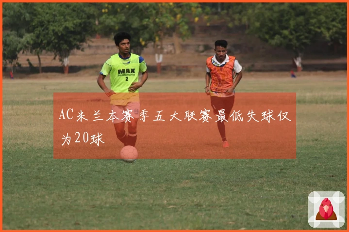 AC米兰本赛季五大联赛最低失球仅为20球